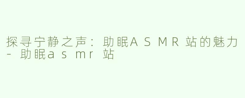 探寻宁静之声：助眠ASMR站的魅力-助眠asmr站