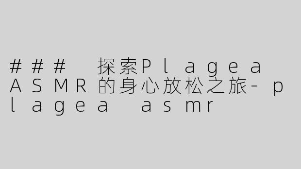 ### 探索Plagea ASMR的身心放松之旅