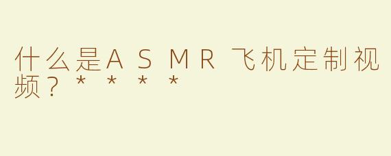 什么是ASMR飞机定制视频？****