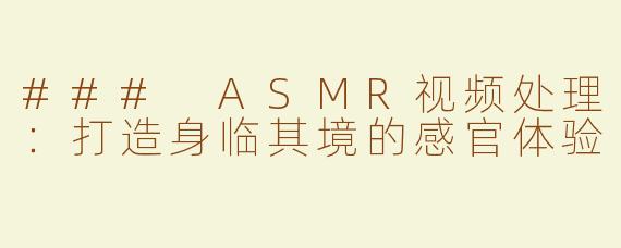 ### ASMR视频处理：打造身临其境的感官体验