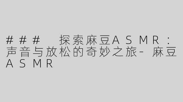 ### 探索麻豆ASMR：声音与放松的奇妙之旅-麻豆ASMR