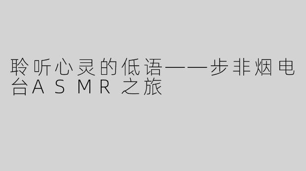聆听心灵的低语——步非烟电台ASMR之旅