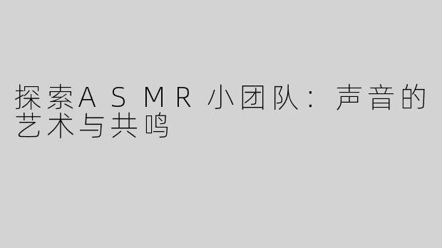 探索ASMR小团队：声音的艺术与共鸣