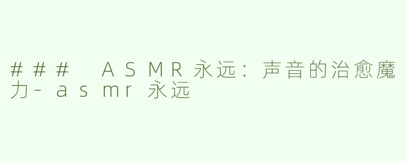 ### ASMR永远：声音的治愈魔力-asmr永远