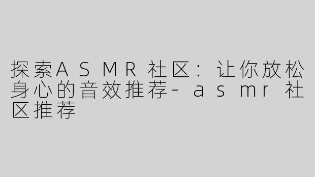探索ASMR社区：让你放松身心的音效推荐