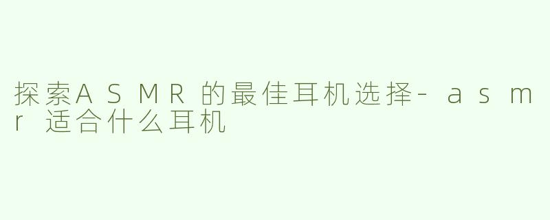 探索ASMR的最佳耳机选择