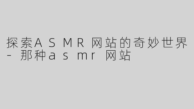 探索ASMR网站的奇妙世界-那种asmr网站