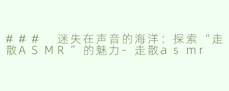 ### 迷失在声音的海洋：探索“走散ASMR”的魅力-走散asmr