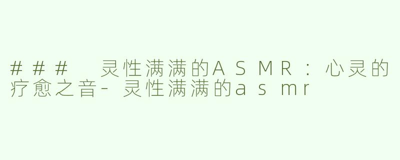 ### 灵性满满的ASMR：心灵的疗愈之音-灵性满满的asmr