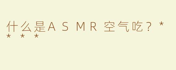 什么是ASMR空气吃？****
