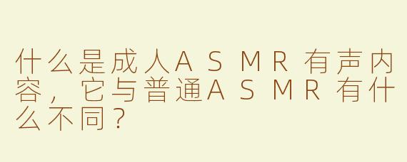 什么是成人ASMR有声内容，它与普通ASMR有什么不同？