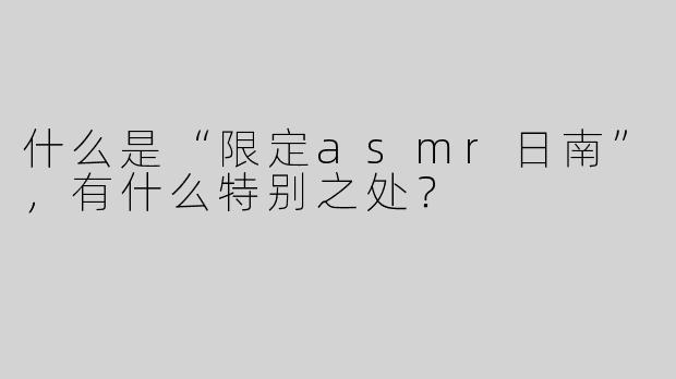 什么是“限定asmr日南”，有什么特别之处？