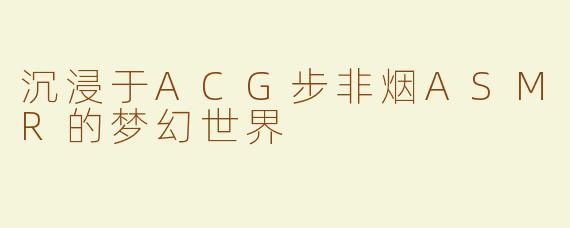 沉浸于ACG步非烟ASMR的梦幻世界
