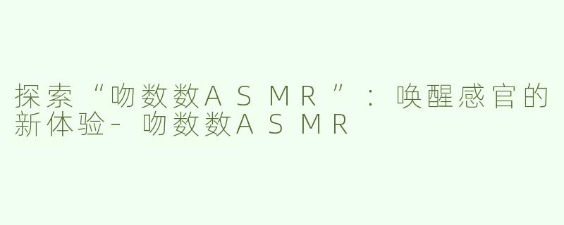 探索“吻数数ASMR”：唤醒感官的新体验-吻数数ASMR