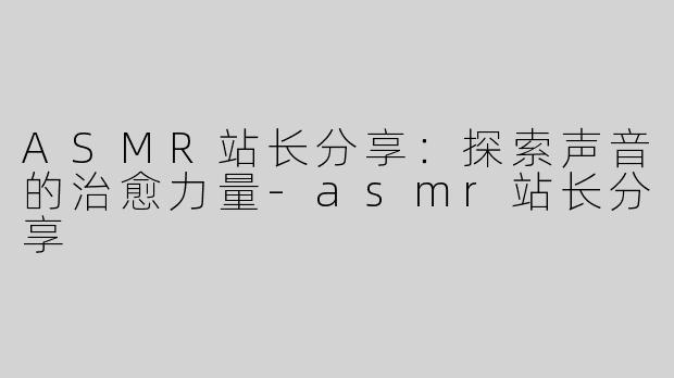 ASMR站长分享：探索声音的治愈力量