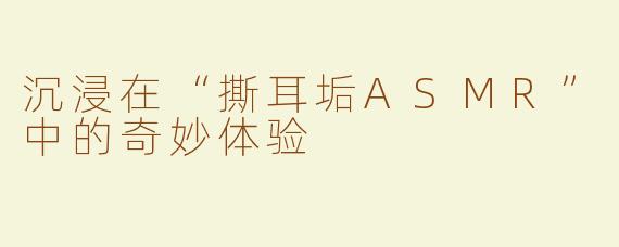 沉浸在“撕耳垢ASMR”中的奇妙体验