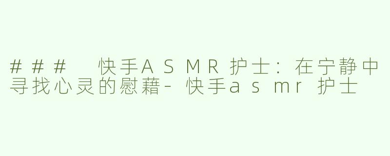 ### 快手ASMR护士：在宁静中寻找心灵的慰藉-快手asmr护士
