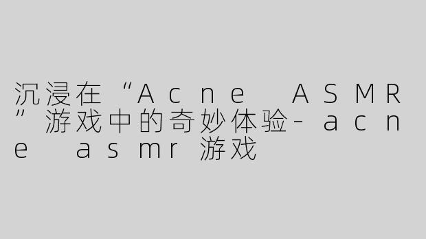 沉浸在“Acne ASMR”游戏中的奇妙体验