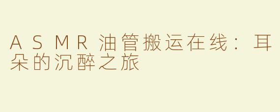 ASMR油管搬运在线：耳朵的沉醉之旅