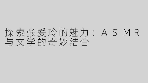 探索张爱玲的魅力：ASMR与文学的奇妙结合