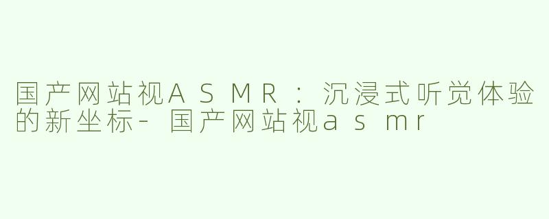 国产网站视ASMR：沉浸式听觉体验的新坐标-国产网站视asmr