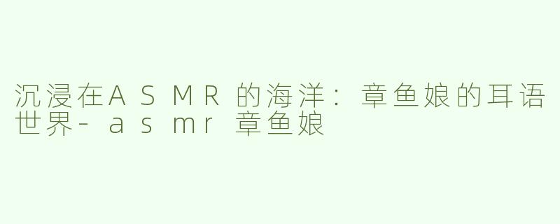 沉浸在ASMR的海洋：章鱼娘的耳语世界-asmr章鱼娘