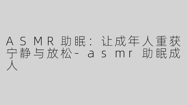 ASMR助眠：让成年人重获宁静与放松-asmr助眠成人