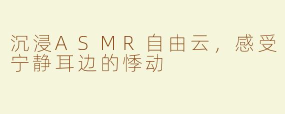 沉浸ASMR自由云，感受宁静耳边的悸动