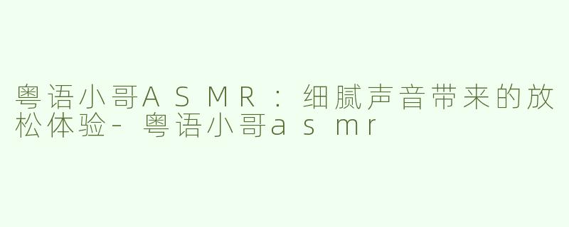 粤语小哥ASMR：细腻声音带来的放松体验