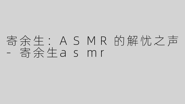寄余生：ASMR的解忧之声-寄余生asmr