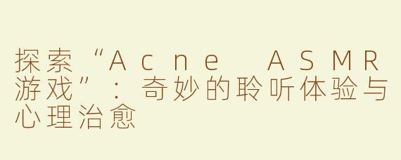 探索“Acne ASMR游戏”：奇妙的聆听体验与心理治愈