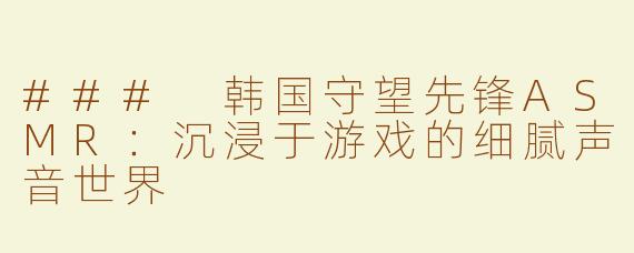 ### 韩国守望先锋ASMR：沉浸于游戏的细腻声音世界
