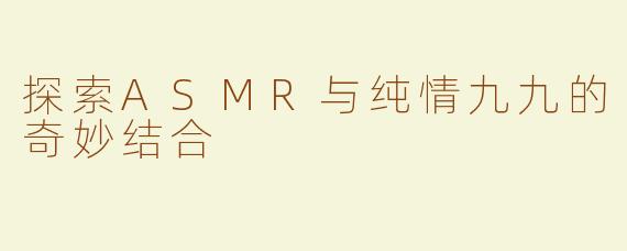 探索ASMR与纯情九九的奇妙结合