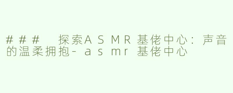 ### 探索ASMR基佬中心：声音的温柔拥抱-asmr基佬中心