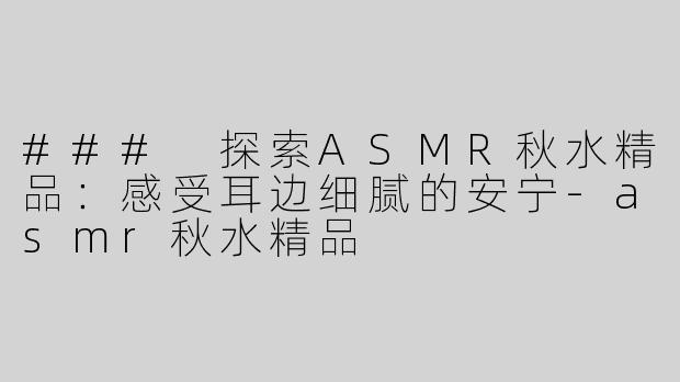 ### 探索ASMR秋水精品：感受耳边细腻的安宁