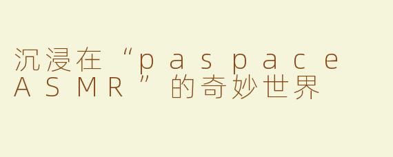沉浸在“paspace ASMR”的奇妙世界