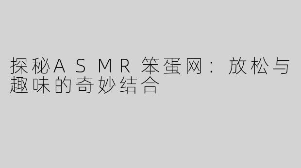 探秘ASMR笨蛋网：放松与趣味的奇妙结合