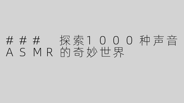 ### 探索1000种声音ASMR的奇妙世界