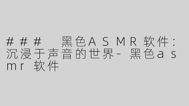 ### 黑色ASMR软件：沉浸于声音的世界-黑色asmr软件