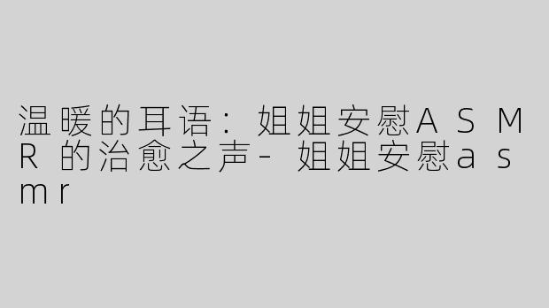 温暖的耳语：姐姐安慰ASMR的治愈之声-姐姐安慰asmr