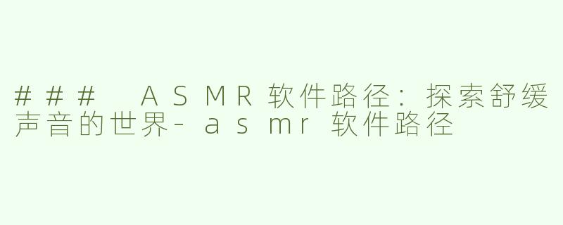 ### ASMR软件路径：探索舒缓声音的世界-asmr软件路径