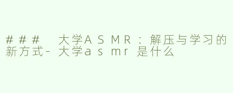 ### 大学ASMR：解压与学习的新方式-大学asmr是什么