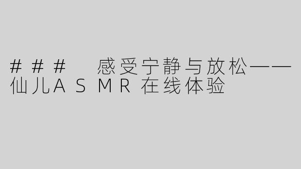 ### 感受宁静与放松——仙儿ASMR在线体验