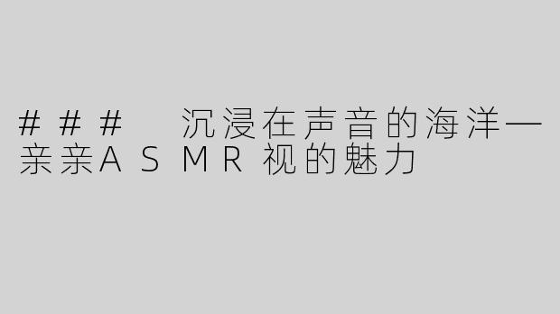 ### 沉浸在声音的海洋—亲亲ASMR视的魅力