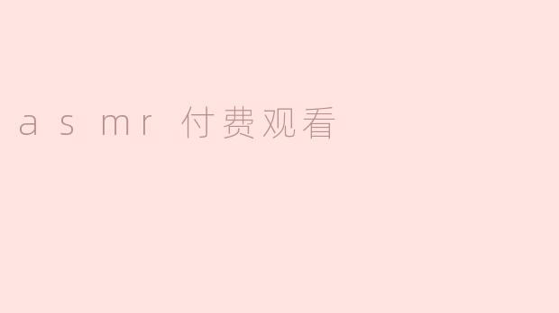 为什么越来越多的人选择付费观看ASMR视频？****