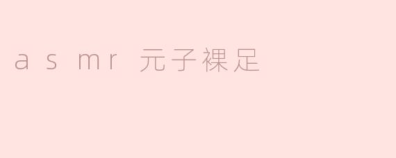 什么是“asmr元子裸足”？它有什么特别之处？