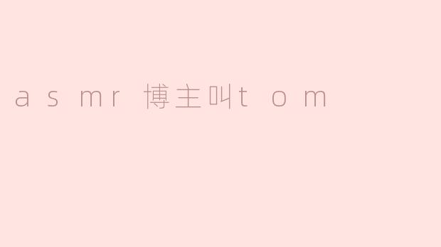 ### ASMR博主Tom的宁静世界