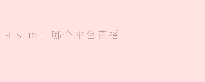 ** ASMR直播最常用的平台有哪些？**