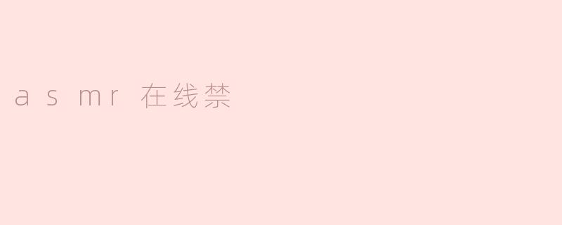 ASMR在线禁令引发热议：放松与规定之间的博弈
