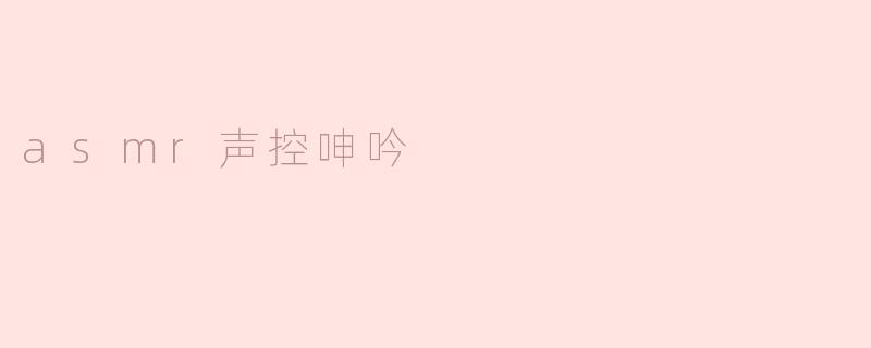 ### ASMR声控呻吟：一种新兴的放松方式